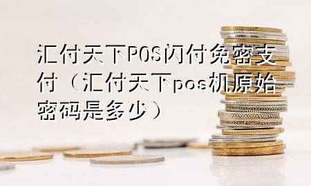 汇付天下POS闪付免密支付(汇付天下pos机原始密码是多少)