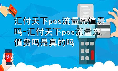 汇付天下pos流量充值贵吗-汇付天下pos流量充值贵吗是真的吗