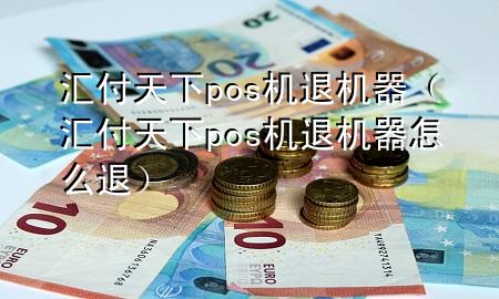汇付天下pos机退机器（汇付天下pos机退机器怎么退）