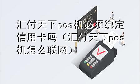 汇付天下pos机必须绑定信用卡吗(汇付天下pos机怎么联网)