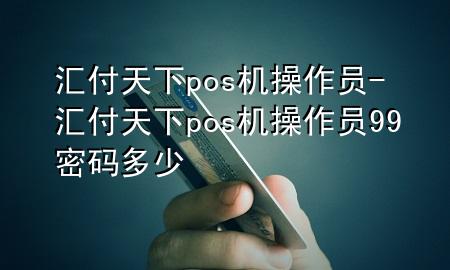 汇付天下pos机操作员-汇付天下pos机操作员99密码多少