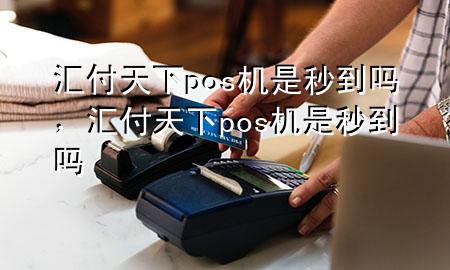汇付天下pos机是秒到吗,汇付天下pos机是秒到吗