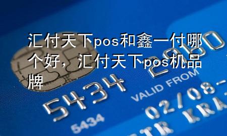 汇付天下pos和鑫一付哪个好，汇付天下pos机品牌