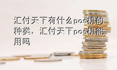 汇付天下有什么pos机的种类,汇付天下pos机能用吗