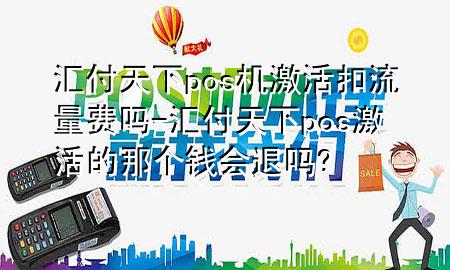 汇付天下pos机激活扣流量费吗-汇付天下pos激活的那个钱会退吗?