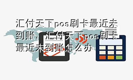 汇付天下pos刷卡最近未到账，汇付天下pos刷卡最近未到账怎么办