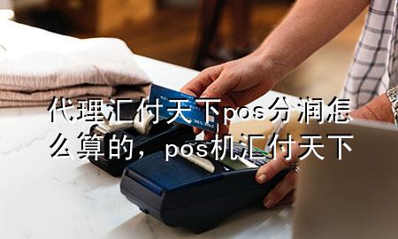 代理汇付天下pos分润怎么算的,pos机汇付天下
