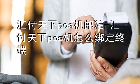 汇付天下pos机邮箱-汇付天下pos机怎么绑定终端