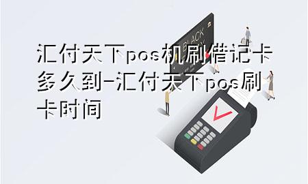 汇付天下pos机刷借记卡多久到-汇付天下pos刷卡时间