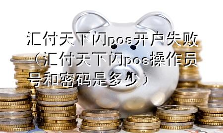 汇付天下闪pos开户失败(汇付天下闪pos操作员号和密码是多少)