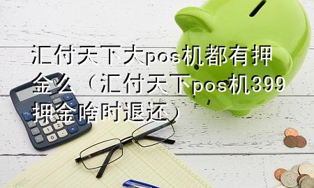 汇付天下大pos机都有押金么(汇付天下pos机399押金啥时退还)