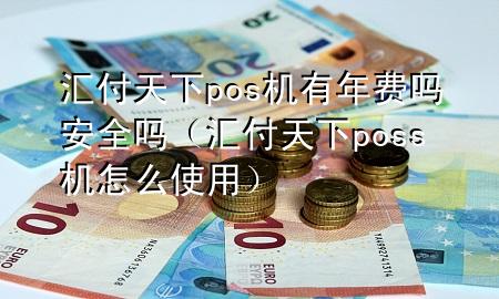 汇付天下pos机有年费吗安全吗（汇付天下poss机怎么使用）