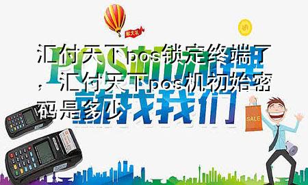 汇付天下pos锁定终端了,汇付天下pos机初始密码是多少