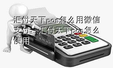 汇付天下pos怎么用微信支付，汇付天下pos怎么使用
