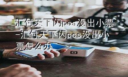 汇付天下闪pos没出小票-汇付天下闪pos没出小票怎么办