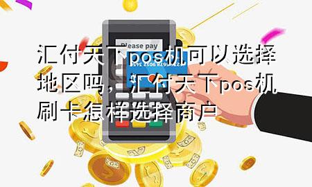 汇付天下pos机可以选择地区吗，汇付天下pos机刷卡怎样选择商户