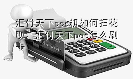 汇付天下pos机如何扫花呗，汇付天下pos怎么刷卡