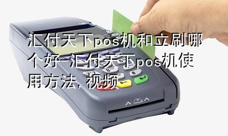 汇付天下pos机和立刷哪个好-汇付天下pos机使用方法,视频