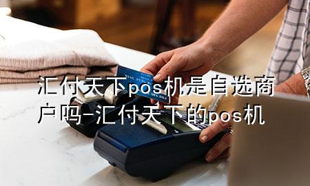 汇付天下pos机是自选商户吗-汇付天下的pos机