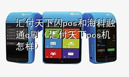 汇付天下闪pos和海科融通q刷（汇付天下pos机怎样）