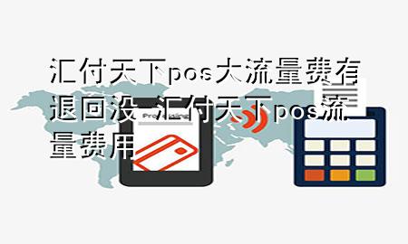 汇付天下pos大流量费有退回没-汇付天下pos流量费用