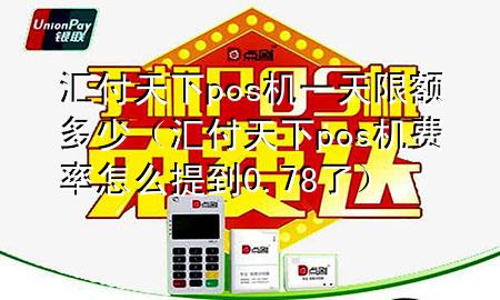 汇付天下pos机一天限额多少(汇付天下pos机费率怎么提到0.78了)