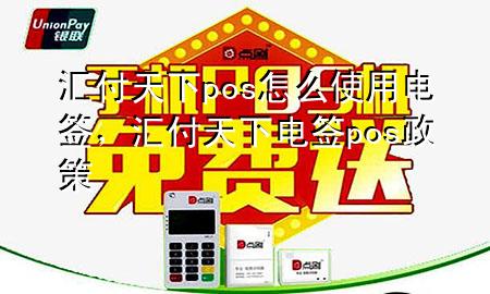 汇付天下pos怎么使用电签,汇付天下电签pos政策