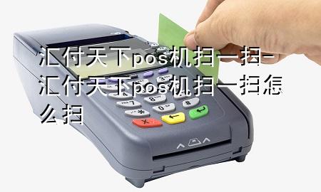 汇付天下pos机扫一扫-汇付天下pos机扫一扫怎么扫