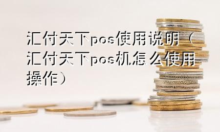 汇付天下pos使用说明（汇付天下pos机怎么使用操作）