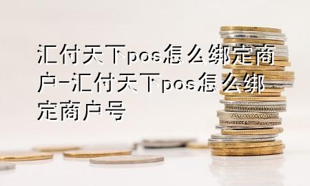 汇付天下pos怎么绑定商户-汇付天下pos怎么绑定商户号