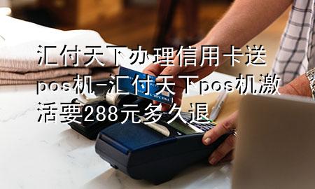 汇付天下办理信用卡送pos机-汇付天下pos机激活要288元多久退