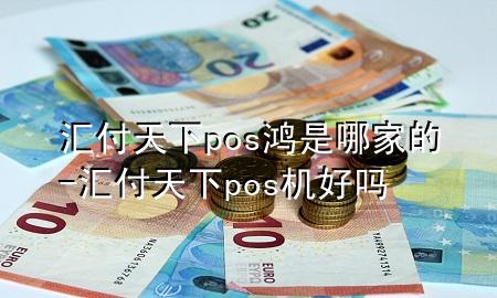 汇付天下pos鸿是哪家的-汇付天下pos机好吗