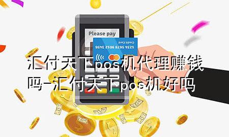 汇付天下pos机代理赚钱吗-汇付天下pos机好吗