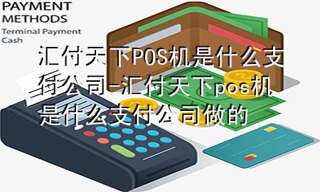 汇付天下POS机是什么支付公司-汇付天下pos机是什么支付公司做的