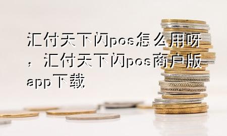 汇付天下闪pos怎么用呀,汇付天下闪pos商户版app下载