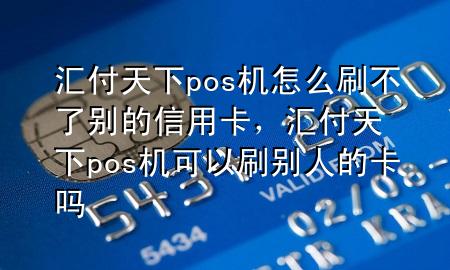汇付天下pos机怎么刷不了别的信用卡,汇付天下pos机可以刷别人的卡吗