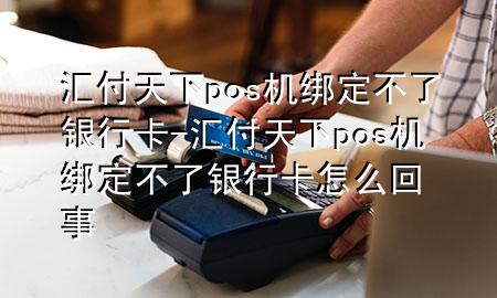 汇付天下pos机绑定不了银行卡-汇付天下pos机绑定不了银行卡怎么回事