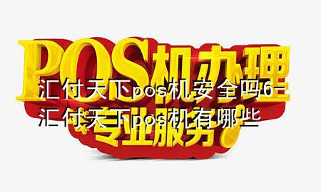 汇付天下pos机安全吗6-汇付天下pos机有哪些