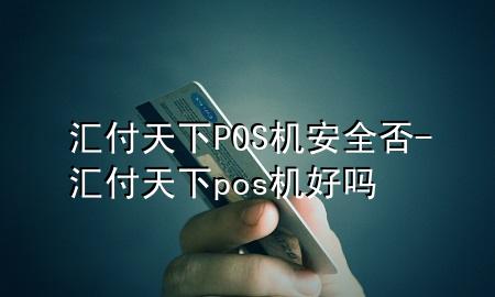 汇付天下POS机安全否-汇付天下pos机好吗