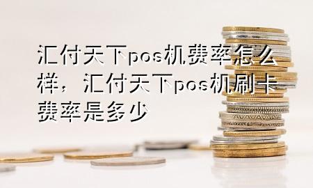 汇付天下pos机费率怎么样，汇付天下pos机刷卡费率是多少