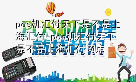 pos机汇付天下是不是上海汇付-pos机汇付天下是不是上海汇付网点