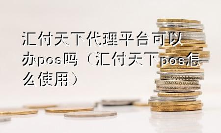 汇付天下代理平台可以办pos吗(汇付天下pos怎么使用)