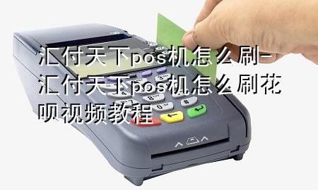 汇付天下pos机怎么刷-汇付天下pos机怎么刷花呗视频教程