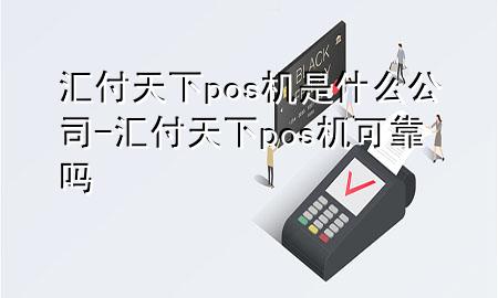 汇付天下pos机是什么公司-汇付天下pos机可靠吗