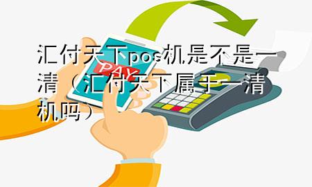 汇付天下pos机是不是一清(汇付天下属于一清机吗)
