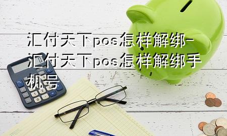 汇付天下pos怎样解绑-汇付天下pos怎样解绑手机号