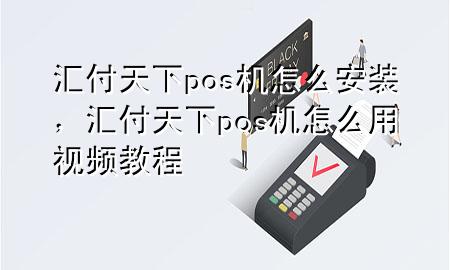 汇付天下pos机怎么安装，汇付天下pos机怎么用视频教程