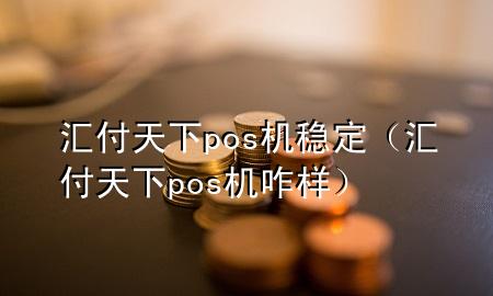 汇付天下pos机稳定(汇付天下pos机咋样)