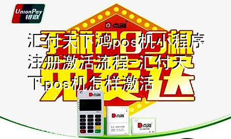 汇付天下鸿pos机小程序注册激活流程-汇付天下pos机怎样激活