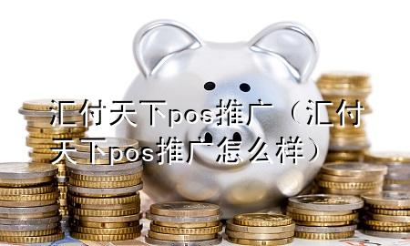 汇付天下pos推广(汇付天下pos推广怎么样)